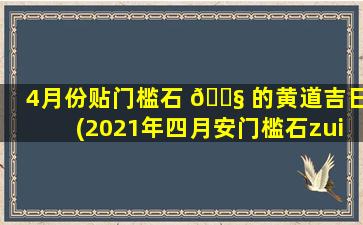 4月份贴门槛石 🐧 的黄道吉日(2021年四月安门槛石zui
好日子)